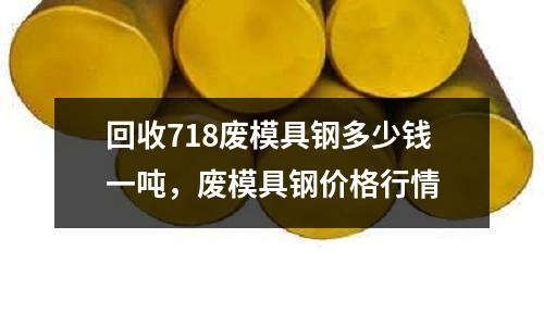 回收718廢模具鋼多少錢一噸，廢模具鋼價格行情