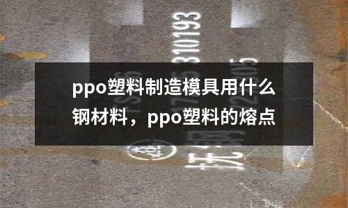 ppo塑料制造模具用什么鋼材料，ppo塑料的熔點