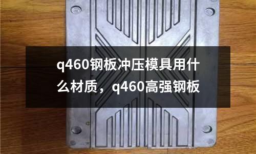 q460鋼板沖壓模具用什么材質，q460高強鋼板