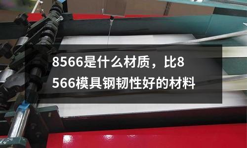 8566是什么材質，比8566模具鋼韌性好的材料