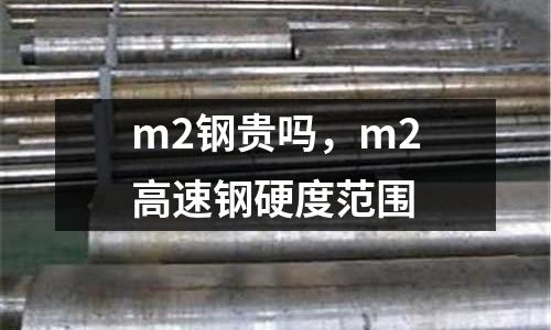 m2鋼貴嗎，m2高速鋼硬度范圍