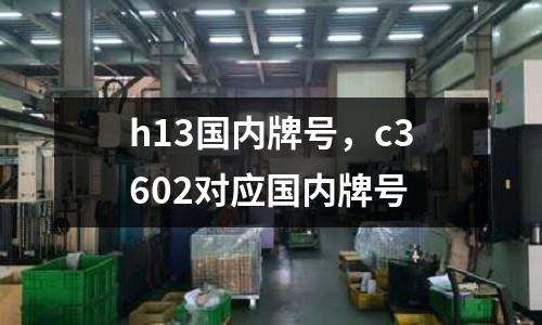 h13國內牌號，c3602對應國內牌號