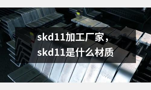 skd11加工廠家，skd11是什么材質