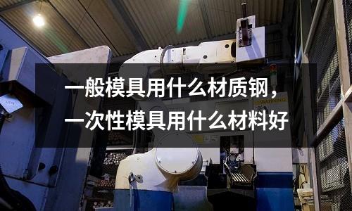 一般模具用什么材質鋼，一次性模具用什么材料好