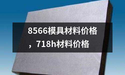8566模具材料價格，718h材料價格