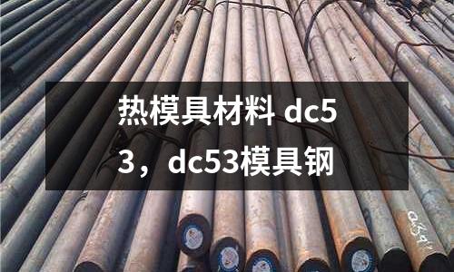 熱模具材料 dc53，dc53模具鋼