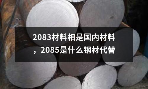 2083材料相是國內材料，2085是什么鋼材代替