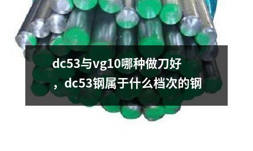 dc53與vg10哪種做刀好，dc53鋼屬于什么檔次的鋼