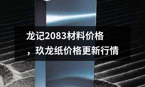 龍記2083材料價格，玖龍紙價格更新行情