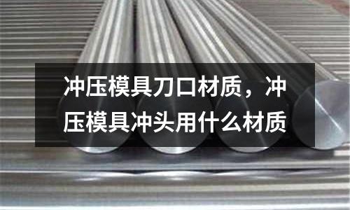 沖壓模具刀口材質(zhì)，沖壓模具沖頭用什么材質(zhì)