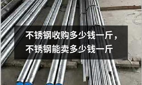 不銹鋼收購多少錢一斤，不銹鋼能賣多少錢一斤