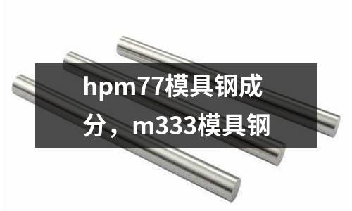 hpm77模具鋼成分，m333模具鋼