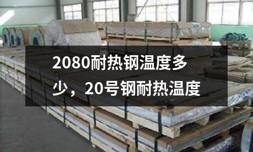 2080耐熱鋼溫度多少，20號鋼耐熱溫度