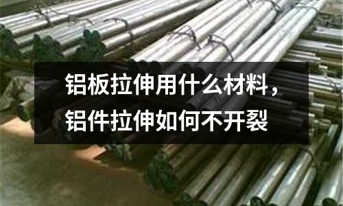 鋁板拉伸用什么材料，鋁件拉伸如何不開裂