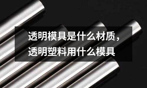 透明模具是什么材質，透明塑料用什么模具