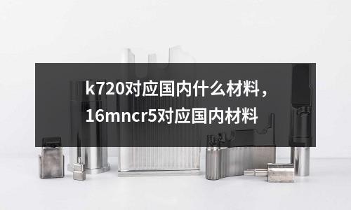 k720對應國內什么材料，16mncr5對應國內材料