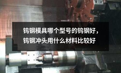 鎢鋼模具哪個型號的鎢鋼好，鎢鋼沖頭用什么材料比較好