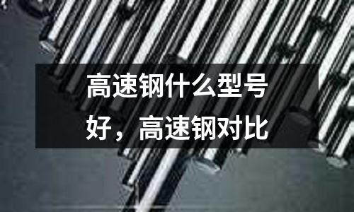 高速鋼什么型號好，高速鋼對比