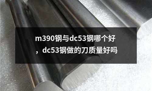 m390鋼與dc53鋼哪個好，dc53鋼做的刀質量好嗎