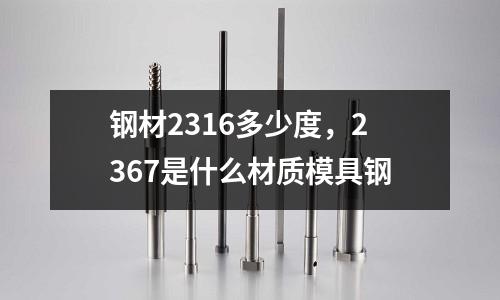 鋼材2316多少度，2367是什么材質模具鋼