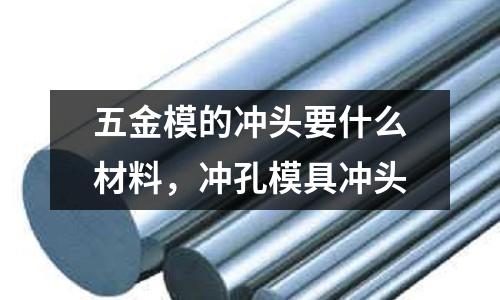 五金模的沖頭要什么材料，沖孔模具沖頭