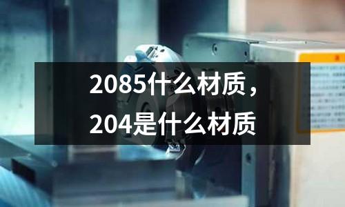2085什么材質，204是什么材質