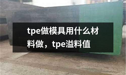 tpe做模具用什么材料做，tpe溢料值