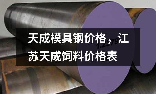 天成模具鋼價格，江蘇天成飼料價格表