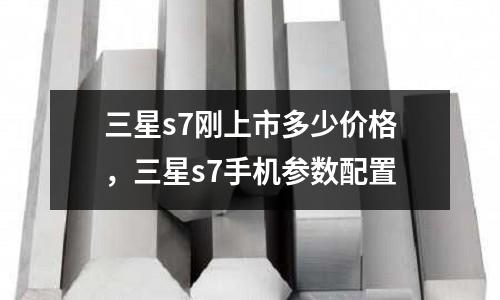 三星s7剛上市多少價格，三星s7手機參數配置
