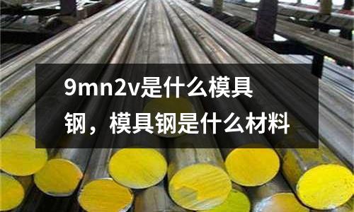 9mn2v是什么模具鋼，模具鋼是什么材料