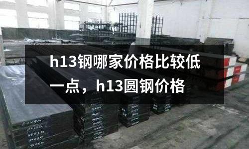 h13鋼哪家價格比較低一點，h13圓鋼價格