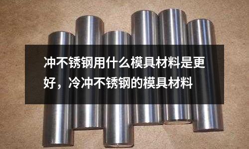 沖不銹鋼用什么模具材料是更好，冷沖不銹鋼的模具材料
