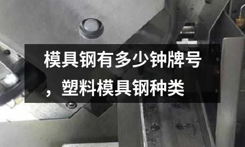 模具鋼有多少鐘牌號，塑料模具鋼種類