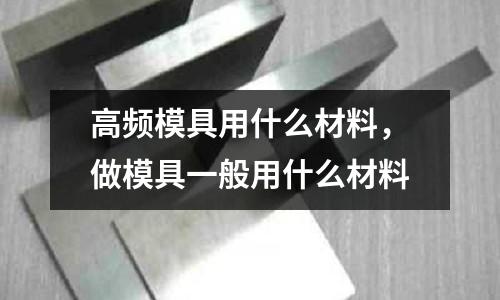 高頻模具用什么材料，做模具一般用什么材料