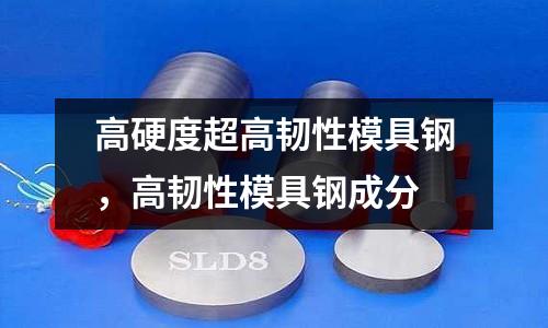 高硬度超高韌性模具鋼，高韌性模具鋼成分