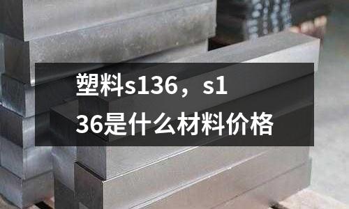 塑料s136，s136是什么材料價格