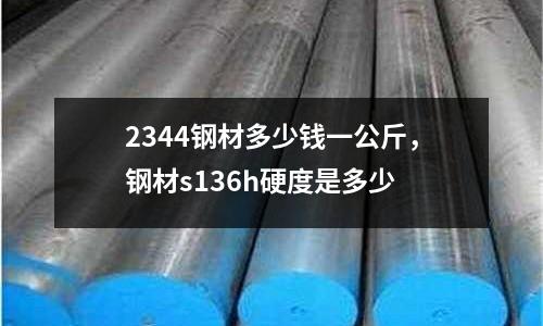 2344鋼材多少錢一公斤，鋼材s136h硬度是多少