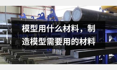 模型用什么材料，制造模型需要用的材料