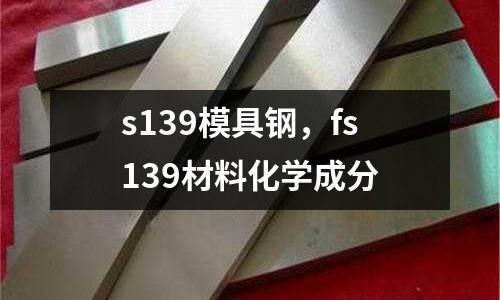 s139模具鋼，fs139材料化學成分