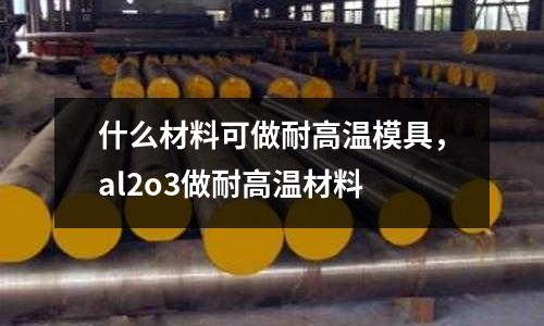 什么材料可做耐高溫模具，al2o3做耐高溫材料
