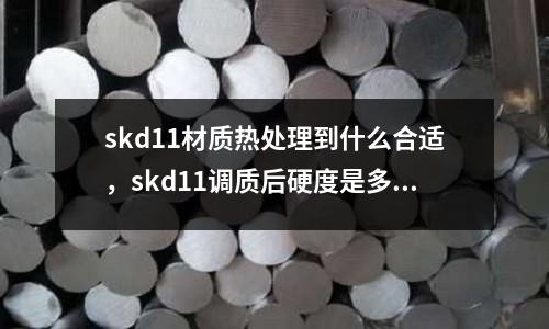 skd11材質熱處理到什么合適，skd11調質后硬度是多少