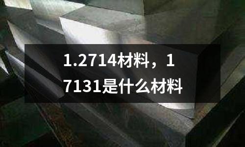 1.2714材料，17131是什么材料