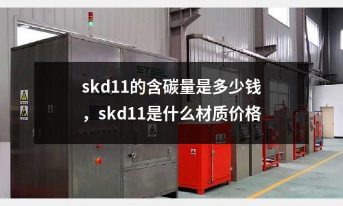 skd11的含碳量是多少錢，skd11是什么材質價格