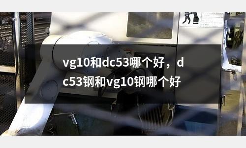 vg10和dc53哪個好，dc53鋼和vg10鋼哪個好