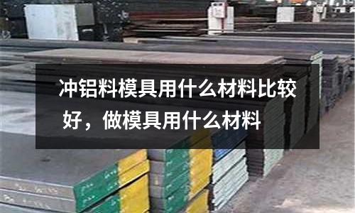 沖鋁料模具用什么材料比較 好，做模具用什么材料