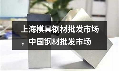 上海模具鋼材批發(fā)市場，中國鋼材批發(fā)市場