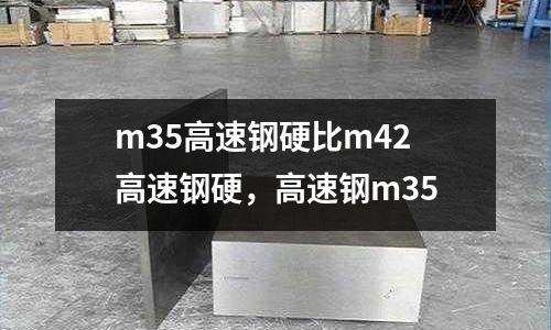 m35高速鋼硬比m42高速鋼硬，高速鋼m35