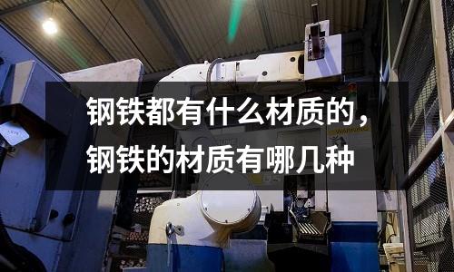 鋼鐵都有什么材質(zhì)的，鋼鐵的材質(zhì)有哪幾種