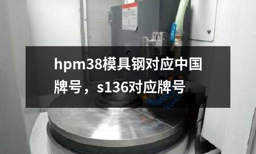 hpm38模具鋼對應(yīng)中國牌號,s136對應(yīng)牌號