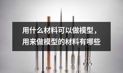 用什么材料可以做模型，用來做模型的材料有哪些
